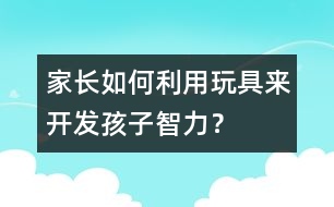 家長如何利用玩具來開發(fā)孩子智力？