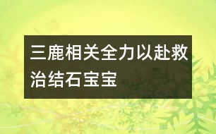 三鹿相關(guān)：全力以赴救治“結(jié)石寶寶”