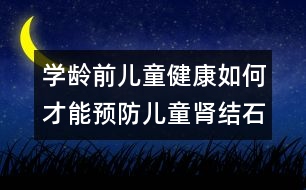 學(xué)齡前兒童健康：如何才能預(yù)防兒童腎結(jié)石？