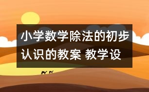 小學(xué)數(shù)學(xué)除法的初步認(rèn)識的教案 教學(xué)設(shè)計與反思