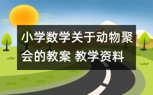 小學(xué)數(shù)學(xué)關(guān)于動物聚會的教案 教學(xué)資料 教學(xué)設(shè)計