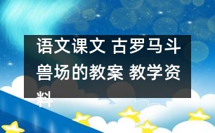 語文課文 古羅馬斗獸場的教案 教學(xué)資料 教學(xué)設(shè)計(jì)