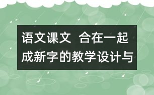 語文課文  合在一起成新字的教學(xué)設(shè)計與反思