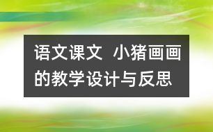 語(yǔ)文課文  小豬畫畫的教學(xué)設(shè)計(jì)與反思