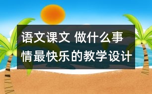 語(yǔ)文課文 做什么事情最快樂的教學(xué)設(shè)計(jì)與反思