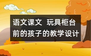 語文課文  玩具柜臺前的孩子的教學設計