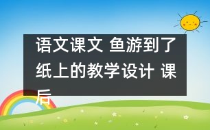 語文課文 魚游到了紙上的教學(xué)設(shè)計 課后習(xí)題答案