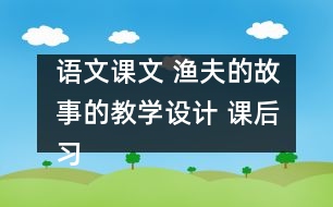 語文課文 漁夫的故事的教學(xué)設(shè)計(jì) 課后習(xí)題答案