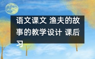 語文課文 漁夫的故事的教學(xué)設(shè)計(jì) 課后習(xí)題答案