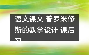 語文課文 普羅米修斯的教學(xué)設(shè)計 課后習(xí)題答案