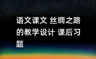 語文課文 絲綢之路的教學(xué)設(shè)計(jì) 課后習(xí)題答案