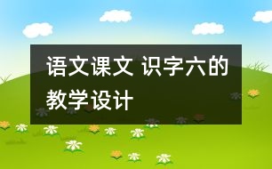 語文課文 識(shí)字六的教學(xué)設(shè)計(jì)