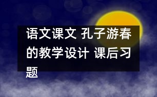 語文課文 孔子游春的教學(xué)設(shè)計 課后習(xí)題答案