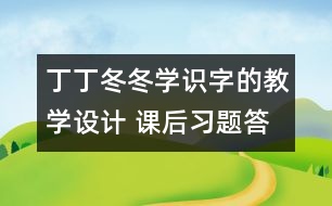 丁丁冬冬學(xué)識(shí)字的教學(xué)設(shè)計(jì) 課后習(xí)題答案