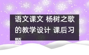 語文課文 楊樹之歌的教學(xué)設(shè)計 課后習(xí)題答案