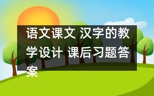 語文課文 漢字的教學(xué)設(shè)計(jì) 課后習(xí)題答案