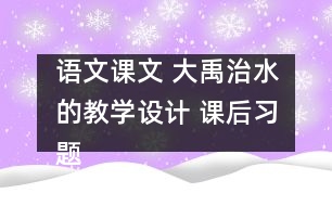 語(yǔ)文課文 大禹治水的教學(xué)設(shè)計(jì) 課后習(xí)題答案