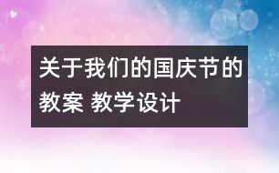 關(guān)于我們的國慶節(jié)的教案 教學設計