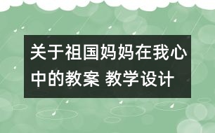 關(guān)于祖國媽媽在我心中的教案 教學(xué)設(shè)計