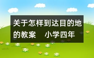 關(guān)于怎樣到達(dá)目的地的教案    小學(xué)四年級品德與社會教學(xué)設(shè)計