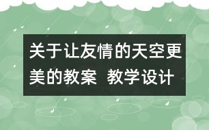 關(guān)于讓友情的天空更美的教案  教學(xué)設(shè)計(jì)