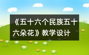 《五十六個民族五十六朵花》教學設計  人教版《品德與社會