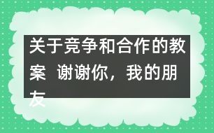 關(guān)于競爭和合作的教案  謝謝你，我的朋友教學(xué)設(shè)計