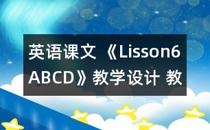 英語(yǔ)課文 《Lisson6ABCD》教學(xué)設(shè)計(jì) 教學(xué)資料