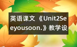 英語(yǔ)課文 《Unit2Seeyousoon.》教學(xué)設(shè)計(jì)