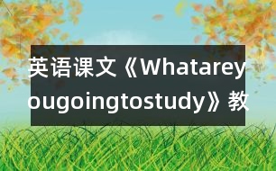 英語(yǔ)課文《Whatareyougoingtostudy》教學(xué)設(shè)計(jì)