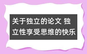 關(guān)于獨(dú)立的論文 獨(dú)立性享受思維的快樂(lè)