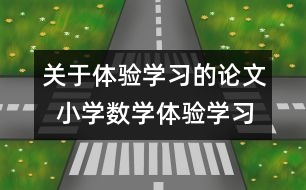 關(guān)于體驗(yàn)學(xué)習(xí)的論文  小學(xué)數(shù)學(xué)體驗(yàn)學(xué)習(xí)的認(rèn)識(shí)與實(shí)踐