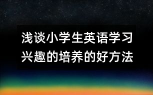 淺談小學(xué)生英語學(xué)習(xí)興趣的培養(yǎng)的好方法和相關(guān)建議