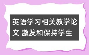 英語學(xué)習(xí)相關(guān)教學(xué)論文 激發(fā)和保持學(xué)生的學(xué)習(xí)動機(jī)，促進(jìn)英語學(xué)習(xí)