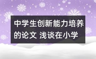 中學(xué)生創(chuàng)新能力培養(yǎng)的論文 淺談在小學(xué)英語教學(xué)中學(xué)生創(chuàng)新能力的培養(yǎng)