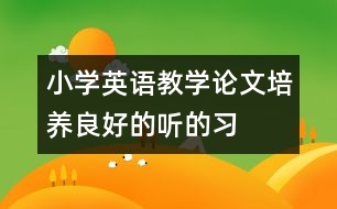 小學(xué)英語(yǔ)教學(xué)論文：培養(yǎng)良好的“聽”的習(xí)慣  創(chuàng)設(shè)多樣的“說(shuō)”的情境