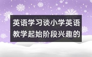 英語(yǔ)學(xué)習(xí)：談小學(xué)英語(yǔ)教學(xué)起始階段興趣的培養(yǎng)