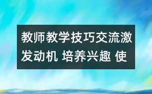 教師教學(xué)技巧交流：激發(fā)動機 培養(yǎng)興趣 使學(xué)生積極主動地學(xué)習(xí)