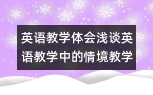 英語教學(xué)體會(huì)：淺談?dòng)⒄Z教學(xué)中的情境教學(xué)