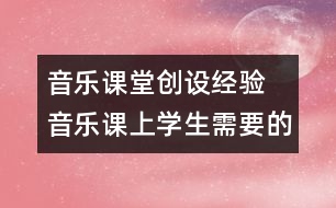 音樂課堂創(chuàng)設(shè)經(jīng)驗  音樂課上學(xué)生需要的是什么？