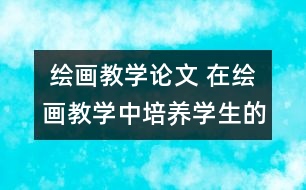  繪畫教學(xué)論文 在繪畫教學(xué)中培養(yǎng)學(xué)生的創(chuàng)新精神