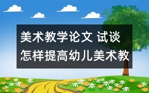 美術(shù)教學(xué)論文 試談怎樣提高幼兒美術(shù)教學(xué)