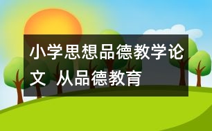 小學(xué)思想品德教學(xué)論文  從“品德教育”談起