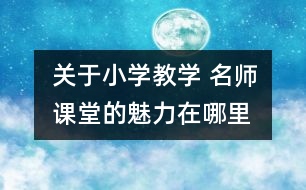 關(guān)于小學(xué)教學(xué) 名師課堂的魅力在哪里