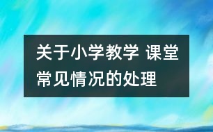 關(guān)于小學(xué)教學(xué) 課堂常見(jiàn)情況的處理