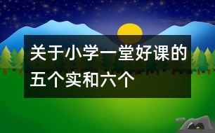 關(guān)于小學(xué)一堂好課的“五個(gè)實(shí)”和“六個(gè)好”