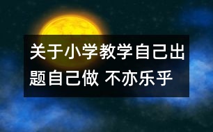 關(guān)于小學(xué)教學(xué)自己出題自己做 不亦樂(lè)乎