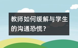 教師如何緩解與學生的“溝通恐慌”？