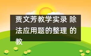 賈文芳教學(xué)實(shí)錄 除法應(yīng)用題的整理 的教學(xué)設(shè)計(jì)