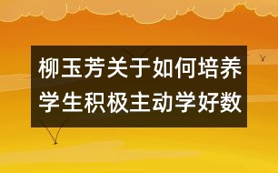 柳玉芳關于如何培養(yǎng)學生積極主動學好數(shù)學的相關論文